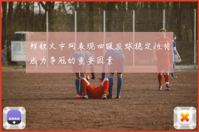 郑钦文中网表现回暖发球稳定性将成为争冠的重要因素