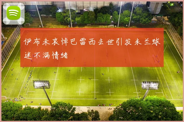 伊布未哀悼巴雷西去世引发米兰球迷不满情绪