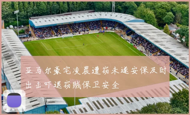 亚马尔豪宅凌晨遭窃未遂安保及时出击吓退窃贼保卫安全