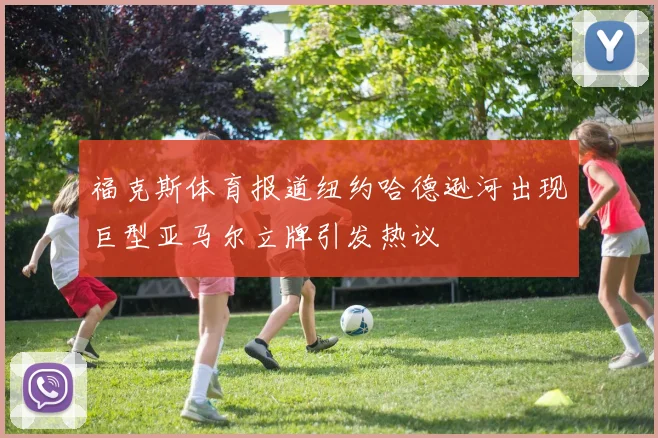 福克斯体育报道纽约哈德逊河出现巨型亚马尔立牌引发热议