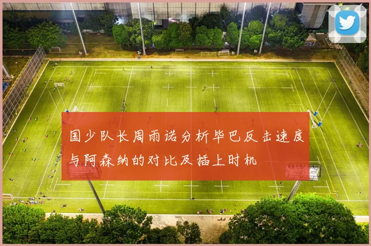 国少队长周雨诺分析毕巴反击速度与阿森纳的对比及插上时机
