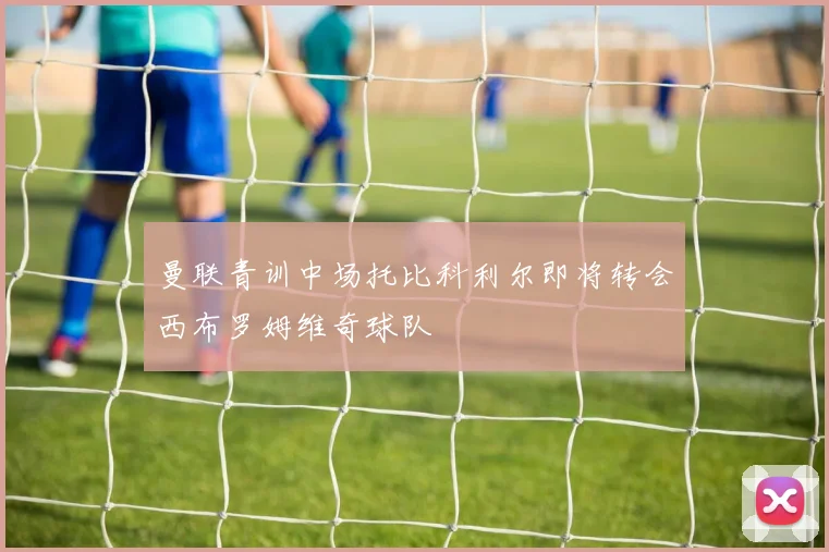 曼联青训中场托比科利尔即将转会西布罗姆维奇球队
